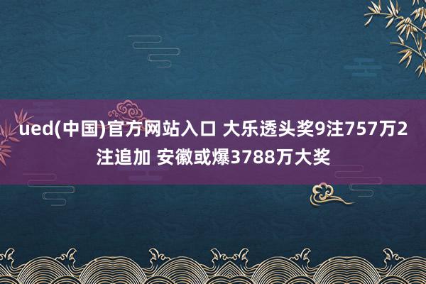 ued(中国)官方网站入口 大乐透头奖9注757万2注追加 安徽或爆3788万大奖