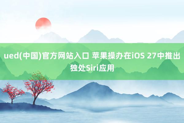 ued(中国)官方网站入口 苹果操办在iOS 27中推出独处Siri应用
