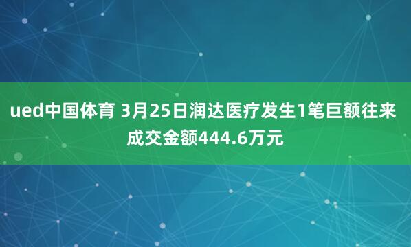 ued中国体育 3月25日润达医疗发生1笔巨额往来 成交金额444.6万元