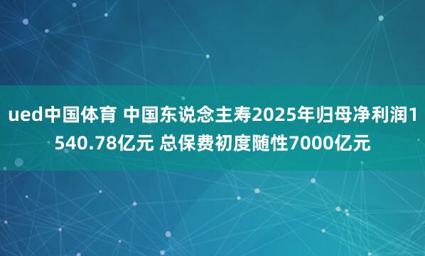 ued中国体育 中国东说念主寿2025年归母净利润1540.78亿元 总保费初度随性7000亿元