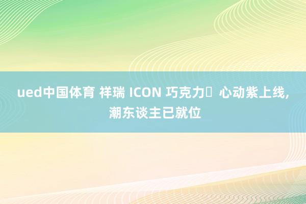 ued中国体育 祥瑞 ICON 巧克力・心动紫上线， 潮东谈主已就位