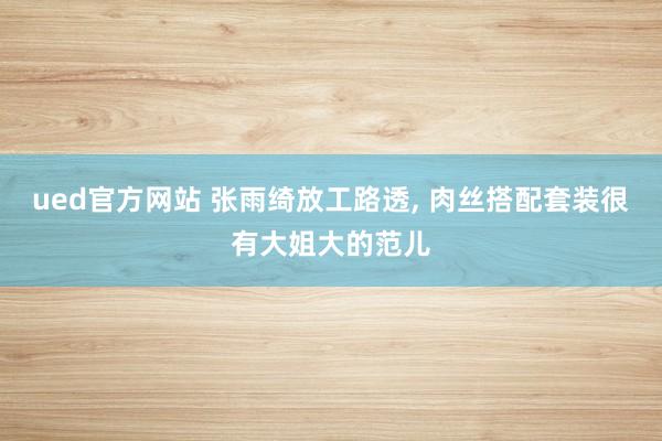 ued官方网站 张雨绮放工路透，<a href=