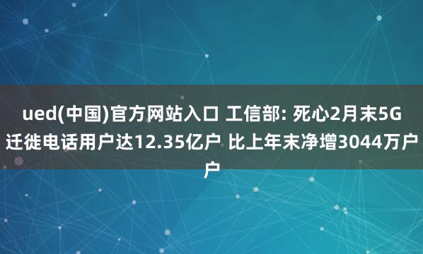 ued(中国)官方网站入口 工信部: 死心2月末5G迁徙电话用户达12.35亿户 比上年末净增3044万户