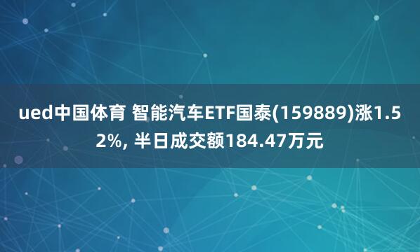 ued中国体育 智能汽车ETF国泰(159889)涨1.52%， 半日成交额184.47万元