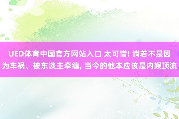 UED体育中国官方网站入口 太可惜! 淌若不是因为车祸、被东谈主牵缠， 当今的他本应该是内娱顶流