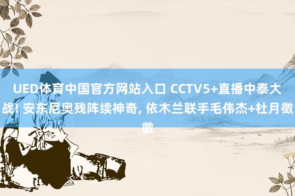 UED体育中国官方网站入口 CCTV5+直播中泰大战! 安东尼奥残阵续神奇， 依木兰联手毛伟杰+杜月徵
