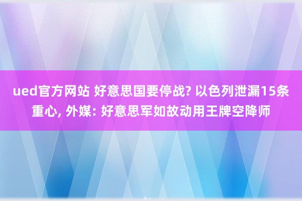 ued官方网站 好意思国要停战? 以色列泄漏15条重心， 外媒: 好意思军如故动用王牌空降师