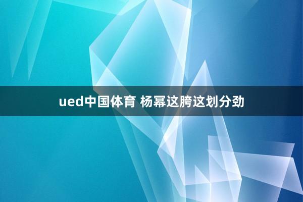 ued中国体育 杨幂这胯这划分劲