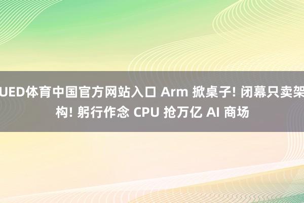 UED体育中国官方网站入口 Arm 掀桌子! 闭幕只卖架构! 躬行作念 CPU 抢万亿 AI 商场