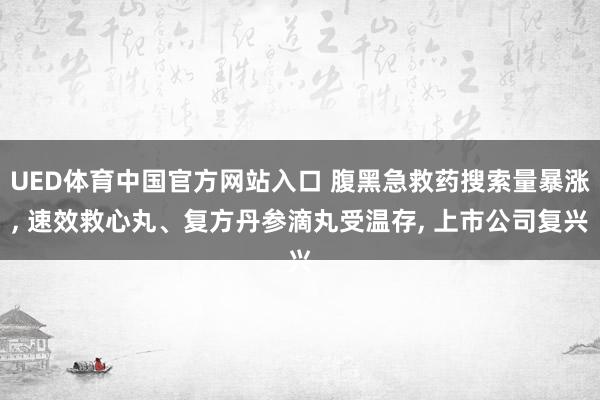 UED体育中国官方网站入口 腹黑急救药搜索量暴涨， 速效救心丸、复方丹参滴丸受温存， 上市公司复兴