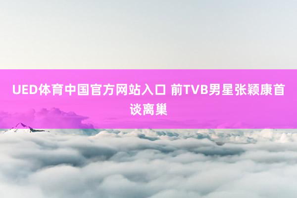 UED体育中国官方网站入口 前TVB男星张颖康首谈离巢