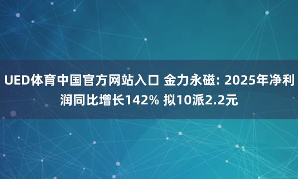 UED体育中国官方网站入口 金力永磁: 2025年净利润同比增长142% 拟10派2.2元