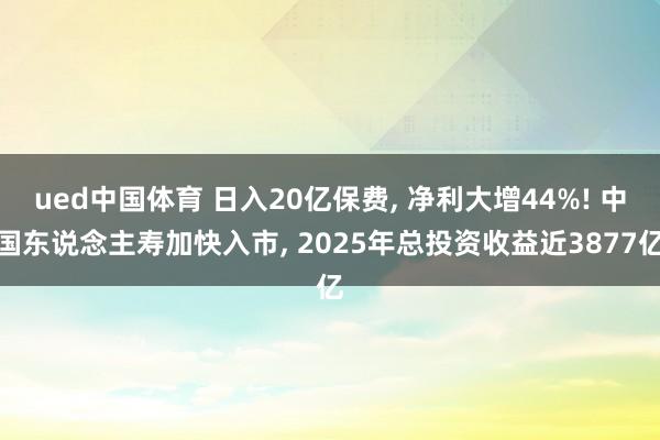 ued中国体育 日入20亿保费， 净利大增44%! 中国东说念主寿加快入市， 2025年总投资收益近3877亿