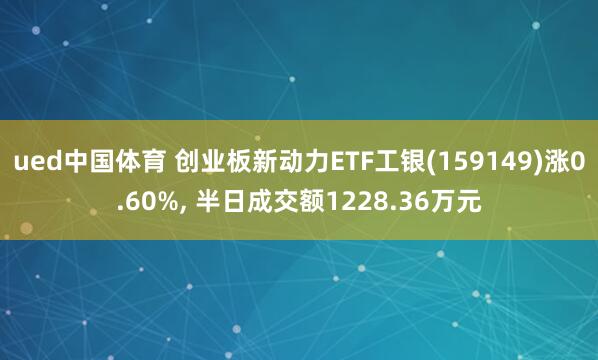 ued中国体育 创业板新动力ETF工银(159149)涨0.60%， 半日成交额1228.36万元