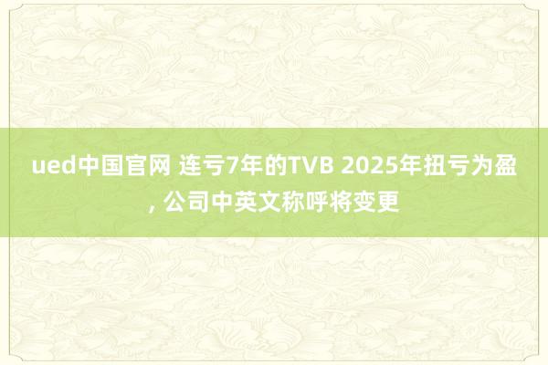 ued中国官网 连亏7年的TVB 2025年扭亏为盈， 公司中英文称呼将变更