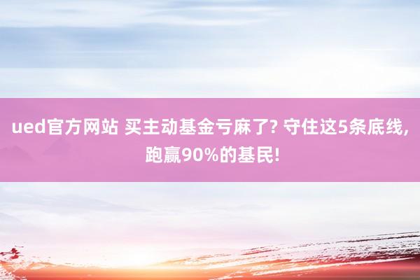ued官方网站 买主动基金亏麻了? 守住这5条底线， 跑赢90%的基民!