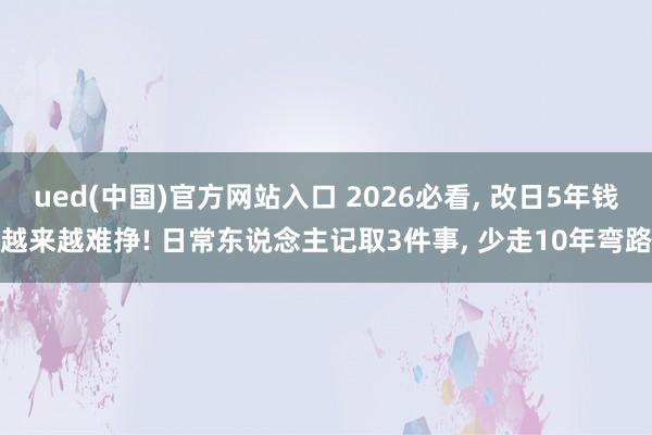 ued(中国)官方网站入口 2026必看， 改日5年钱越来越难挣! 日常东说念主记取3件事， 少走10年弯路