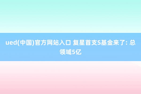 ued(中国)官方网站入口 复星首支S基金来了: 总领域5亿