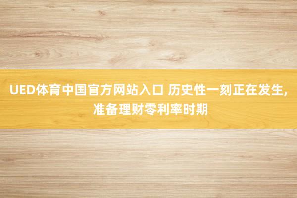 UED体育中国官方网站入口 历史性一刻正在发生， 准备理财零利率时期
