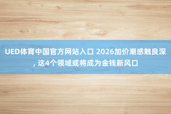 UED体育中国官方网站入口 2026加价潮感触良深， 这4个领域或将成为金钱新风口