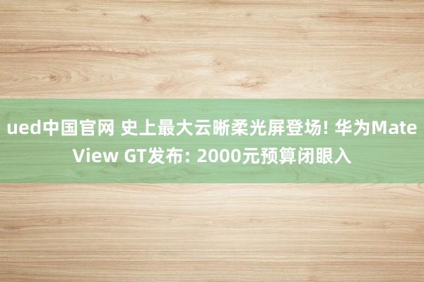 ued中国官网 史上最大云晰柔光屏登场! 华为MateView GT发布: 2000元预算闭眼入