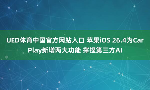 UED体育中国官方网站入口 苹果iOS 26.4为CarPlay新增两大功能 撑捏第三方AI