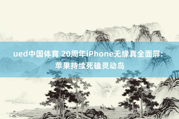 ued中国体育 20周年iPhone无缘真全面屏: 苹果持续死磕灵动岛