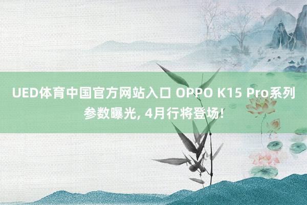 UED体育中国官方网站入口 OPPO K15 Pro系列参数曝光， 4月行将登场!