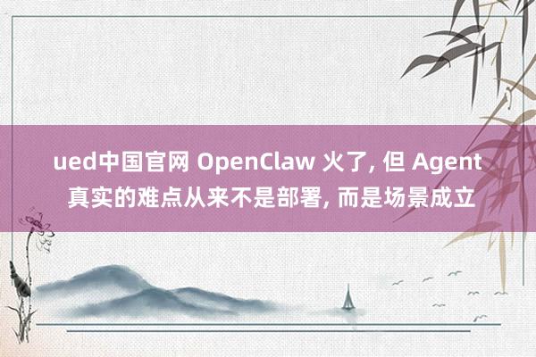 ued中国官网 OpenClaw 火了， 但 Agent 真实的难点从来不是部署， 而是场景成立