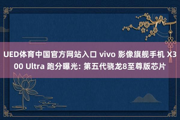 UED体育中国官方网站入口 vivo 影像旗舰手机 X300 Ultra 跑分曝光: 第五代骁龙8至尊版芯片