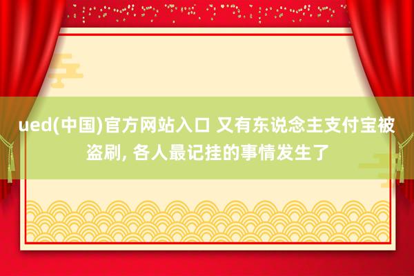ued(中国)官方网站入口 又有东说念主支付宝被盗刷， 各人最记挂的事情发生了
