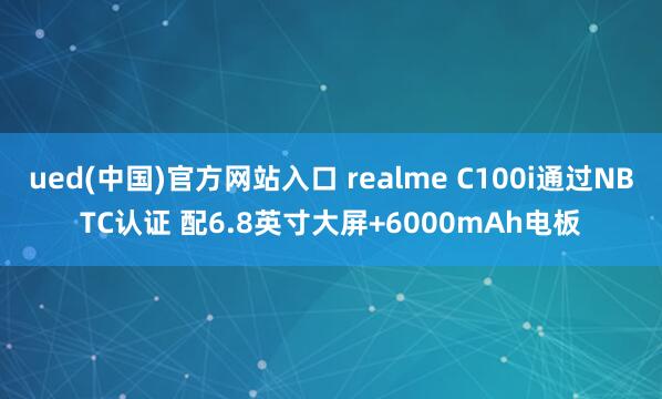 ued(中国)官方网站入口 realme C100i通过NBTC认证 配6.8英寸大屏+6000mAh电板