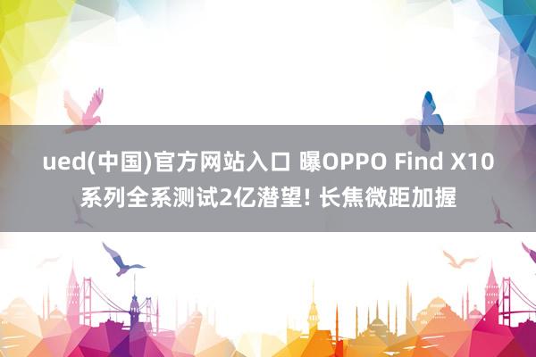 ued(中国)官方网站入口 曝OPPO Find X10系列全系测试2亿潜望! 长焦微距加握