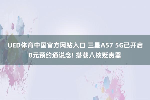 UED体育中国官方网站入口 三星A57 5G已开启0元预约通说念! 搭载八核贬责器