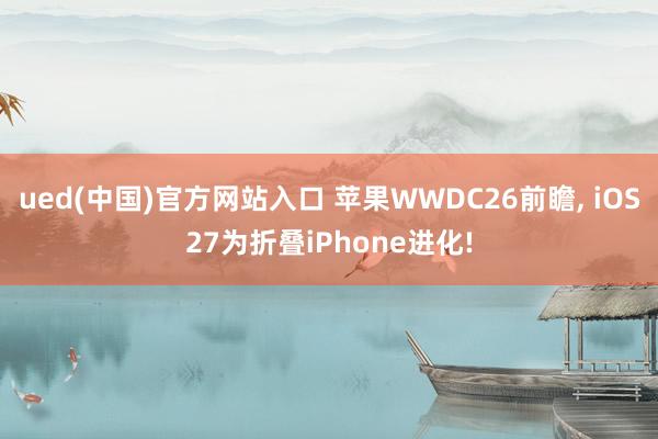 ued(中国)官方网站入口 苹果WWDC26前瞻， iOS27为折叠iPhone进化!