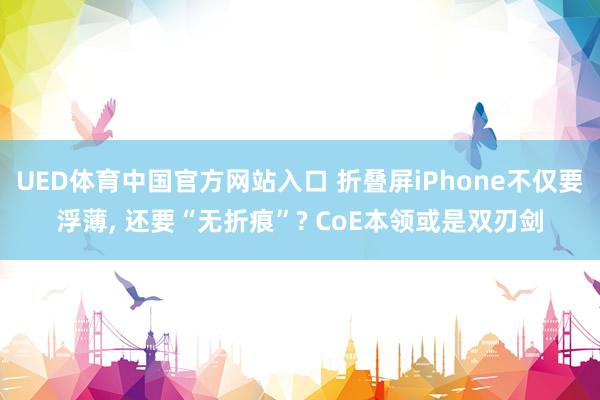 UED体育中国官方网站入口 折叠屏iPhone不仅要浮薄， 还要“无折痕”? CoE本领或是双刃剑