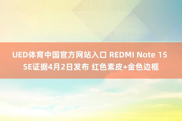 UED体育中国官方网站入口 REDMI Note 15 SE证据4月2日发布 红色素皮+金色边框