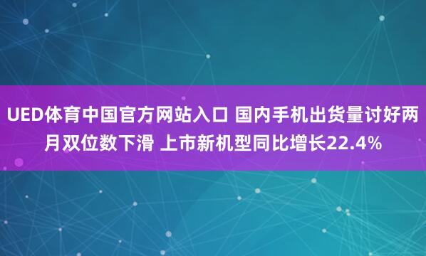 UED体育中国官方网站入口 国内手机出货量讨好两月双位数下滑 上市新机型同比增长22.4%