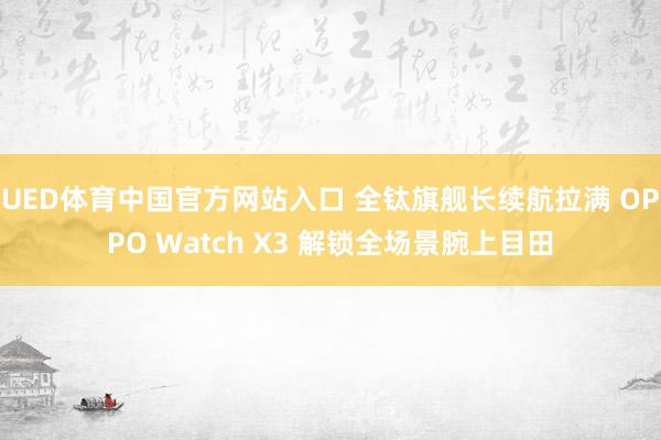 UED体育中国官方网站入口 全钛旗舰长续航拉满 OPPO Watch X3 解锁全场景腕上目田