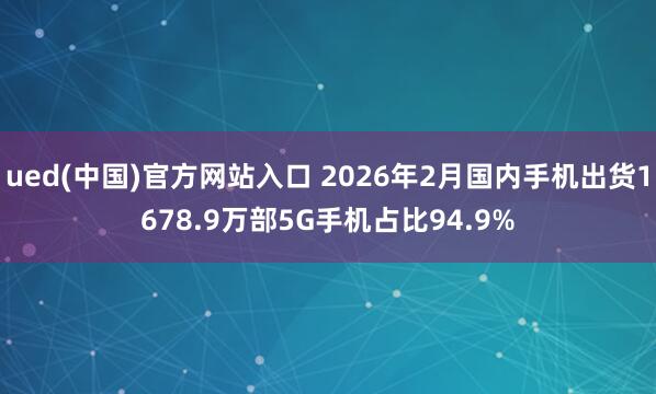 ued(中国)官方网站入口 2026年2月国内手机出货1678.9万部5G手机占比94.9%