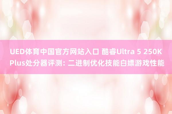 UED体育中国官方网站入口 酷睿Ultra 5 250K Plus处分器评测: 二进制优化技能白嫖游戏性能