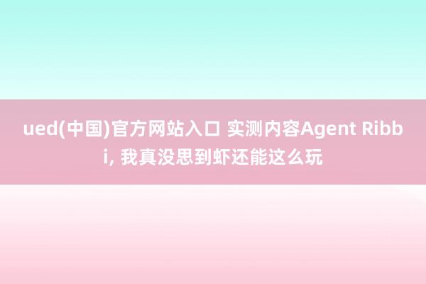 ued(中国)官方网站入口 实测内容Agent Ribbi， 我真没思到虾还能这么玩