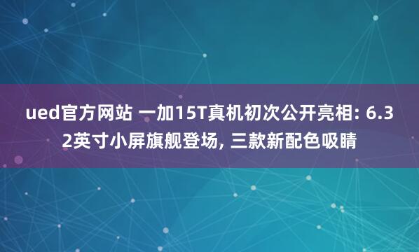 ued官方网站 一加15T真机初次公开亮相: 6.32英寸小屏旗舰登场， 三款新配色吸睛
