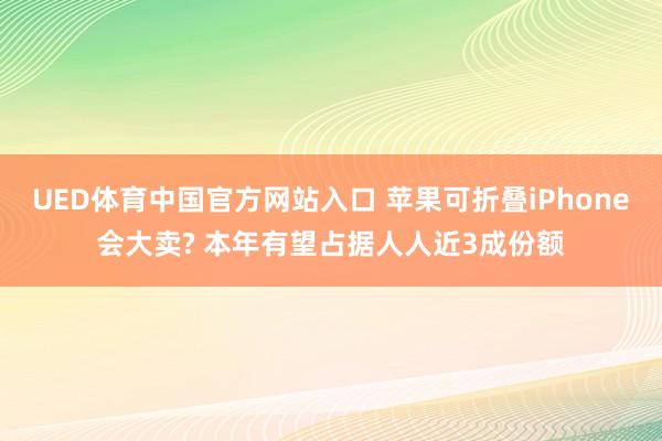 UED体育中国官方网站入口 苹果可折叠iPhone会大卖? 本年有望占据人人近3成份额