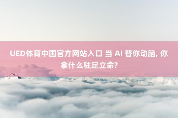UED体育中国官方网站入口 当 AI 替你动脑， 你拿什么驻足立命?