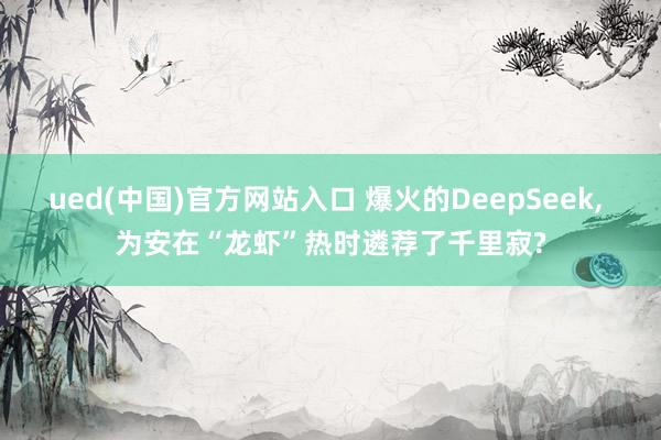 ued(中国)官方网站入口 爆火的DeepSeek, 为安在“龙虾”热时遴荐了千里寂?