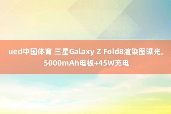 ued中国体育 三星Galaxy Z Fold8渲染图曝光， 5000mAh电板+45W充电