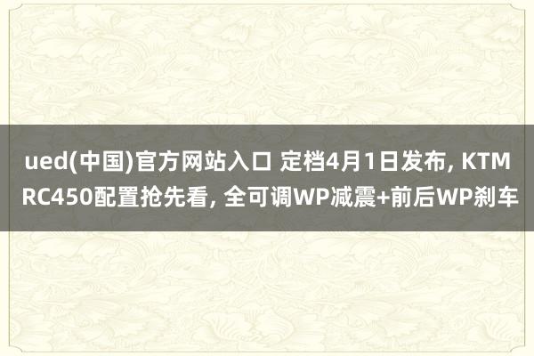 ued(中国)官方网站入口 定档4月1日发布， KTM RC450配置抢先看， 全可调WP减震+前后WP刹车