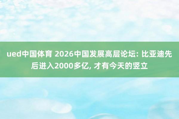 ued中国体育 2026中国发展高层论坛: 比亚迪先后进入2000多亿， 才有今天的竖立