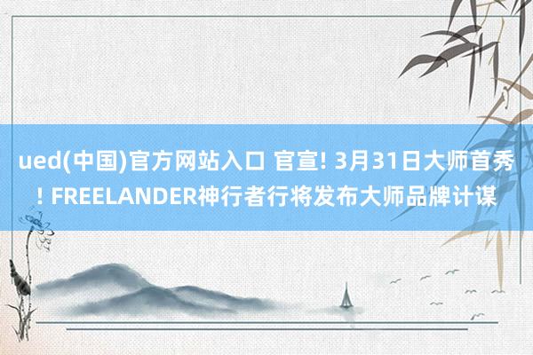 ued(中国)官方网站入口 官宣! 3月31日大师首秀! FREELANDER神行者行将发布大师品牌计谋